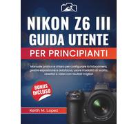 Nikon Z6 III Guida utente per principianti: Manuale pratico e chiaro per configurare la fotocamera, gestire esposizione e autofocus, usare modalità di scatto, obiettivi e video con risultati migliori