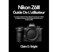 Nikon Z6 III Guide De L'utilisateur: Un manuel complet, du niveau débutant à avancé, pour maîtriser les réglages, l’autofocus et les techniques de prise de vue en conditions réelles