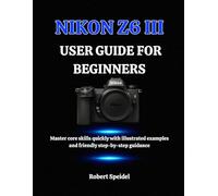 NIKON Z6 III GUIDE FOR BEGINNERS: Master core skills quickly with illustrated examples and friendly step-by-step guidance