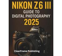 Nikon Z6 III Guide to Digital Photography 2025: A Beginner’s Masterclass in Settings, Shooting, and Creative Techniques for Stunning Photos & Videos