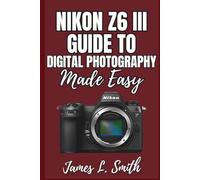 Nikon Z6 III Guide to Digital Photography Made Easy: Master Your Camera for Stunning Photos