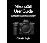 Nikon Z6 III User Guide: A Complete Beginner-to-Advanced Manual to Mastering Settings, Autofocus, and Real-World Shooting Workflows