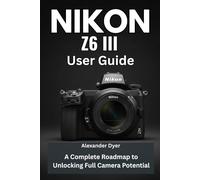 NIKON Z6 III USER GUIDE: A Complete Roadmap to Unlocking Full Camera Potential