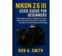 Nikon Z6 III User Guide for Beginners: Step-by-Step Instructions to Master Your Camera, Capture Stunning Photos, Unlock Pro-Level Video, and Master Essential and Advanced Techniques