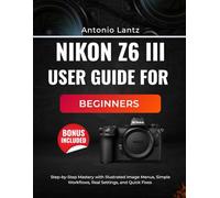 NIKON Z6 III USER GUIDE FOR BEGINNERS: Step-by-Step Mastery with Illustrated Image Menus, Simple Workflows, Real Settings, and Quick Fixes