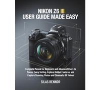 Nikon Z6 III User Guide Made Easy: Complete Manual for Beginners and Advanced Users to Master Every Setting, Explore Hidden Features, and Capture Stunning Photos and Cinematic 6K Videos