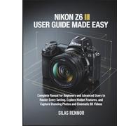 Nikon Z6 III User Guide Made Easy: Complete Manual for Beginners and Advanced Users to Master Every Setting, Explore Hidden Features, and Capture Stunning Photos and Cinematic 6K Videos