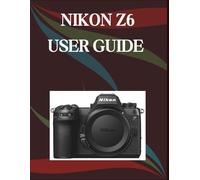 Nikon Z6 User Guide: A Step-by-Step Manual for Beginners and Seniors Covering Essential Camera Features, Creative Techniques, Tips, Tricks and Effortless Videography Skills