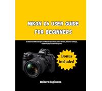 Nikon Z6 User Guide for Beginners: An Illustrated Roadmap to Confident Operation, Better Results, Smarter Settings, and Everyday Creative Progress