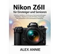 Nikon Z6II für Einsteiger und Senioren: Einfache, bebilderte Anleitung zu Kameraeinstellungen, Autofokus, Objektivauswahl, 4K-Video, Fotografie bei schwachem Licht und kreativer Fotografie