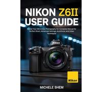 NIKON Z6II USER GUIDE: Master Your Mirrorless Photography for Complete Manual for Perfect Short, Advanced Settings, Autofocus, and Video Techniques