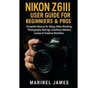 Nikon Z6III User Guide for Beginners & Pros: Complete Manual for Setup, Video Shooting, Photography Settings, Autofocus Mastery, Lenses & Creative Workflow