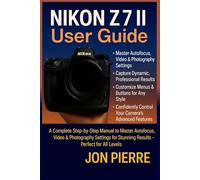 Nikon Z7 II User Guide: A Complete Step-by-Step Manual to Master Autofocus, Video & Photography Settings for Stunning Results - Perfect for All Levels