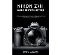 NIKON Z7II GUIDE DE L'UTILISATEUR: Ultime pas à pas pour images nettes, prise de vue silencieuse et retouche RAW