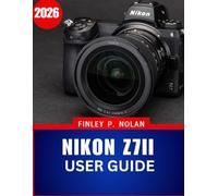 NIKON Z7II USER GUIDE 2026: The Complete Step-by-Step Manual to Master Modern Mirrorless Photography with Expert Tips and Tricks for Beginners and Seniors