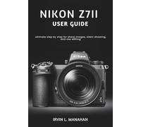 NIKON Z7II USER GUIDE: ultimate step by step for sharp images, silent shooting, and raw editing
