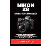 NIKON Z8 KAMERA-BENUTZERHANDBUCH: Lernen Sie, atemberaubende Fotos aufzunehmen - mit einfach umzusetzenden Tipps und Einstellungen für Anfänger und Profis