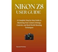 NIKON Z8 USER GUIDE: A Complete Step By Step Manual Mastering Your Camera Settings, Controls, and Real-World Shooting Techniques