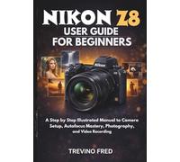 NIKON Z8 USER GUIDE FOR BEGINNERS: A STEP BY STEP ILLUSTRATED MANUAL TO CAMERA SETUP, AUTOFOCUS MASTERY, PHOTOGRAPHY, AND VIDEO RECORDING