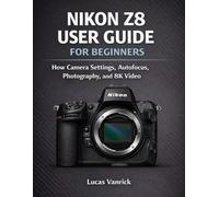 NIKON Z8 USER GUIDE FOR BEGINNERS: How Camera Settings, Autofocus, Photography, and 8K Video Work