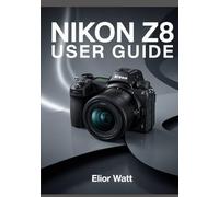 Nikon Z8 User Guide: Master The Power of Nikon’s Flagship Mirrorless Camera - A Complete Step-by-Step Manual for Stunning Photography and Cinematic Video Production