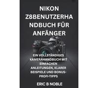 NIKON Z8BENUTZERHANDBUCH FÜR ANFÄNGER: EIN VOLLSTÄNDIGES KAMERAHANDBUCH MIT EINFACHEN ANLEITUNGEN, KLARER BEISPIELE UND BONUS-PROFI-TIPPS