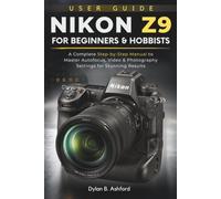 Nikon Z9 User Guide for Beginners and Hobbyists: A Complete Step-by-Step Manual to Master Autofocus, Video & Photography Settings for Stunning Results