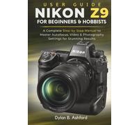 Nikon Z9 User Guide for Beginners and Hobbyists: A Complete Step-by-Step Manual to Master Autofocus, Video & Photography Settings for Stunning Results