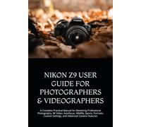 NIKON Z9 USER GUIDE FOR PHOTOGRAPHERS & VIDEOGRAPHERS: A Complete Practical Manual for Mastering Professional Photography, 8K Video, Autofocus, ... Custom Settings, and Advanced Camera Features
