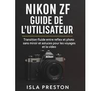 Nikon Zf Guide de l'utilisateur: Transition fluide entre reflex et appareil photo sans miroir et astuces pour les voyages et la vidéo