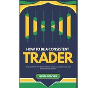 How To Be A Consistent Trader: Your Blueprint for Steady Profits, Unshakable Discipline, and Mastering the Market
