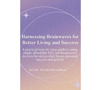 Harnessing Brainwaves for Better Living and Success: A Practical Step-By-Step Guide to Using Simple Affordable EEG and Brainwaves Devices for Stress Relief, Focus, Personal Success and Growth