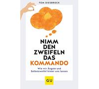 Nimm den Zweifeln das Kommando: Wie wir Ängste und Selbstzweifel hinter uns lassen