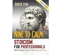 Nine to Calm - Stoicism for Professionals: What Staying Calm at Work Actually Takes (Stoicism at Work)