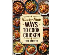 Ninety-Nine Ways to Cook Chicken: From Chicken History to Chicken Leftovers and Everything in Between