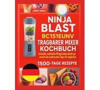 NINJA BLAST BC151EUNV KOCHBUCH FÜR DEN TRAGBAREN MIXER: Schnelle, nahrhafte Mischungen leicht gemacht mit praktischen Tipps für den täglichen Smoothie-Erfolg