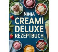 NINJA CREAMI DELUXE REZEPTBUCH: Kreative und gesunde Eiscreme-Rezepte für jeden Tag - Ninja CREAMi Tipps für zuckerfreie, proteinreiche und vegane Varianten