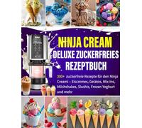 Ninja CREAMi Deluxe Zuckerfreies Rezeptbuch: 300+ zuckerfreie Rezepte für den Ninja Creami - Eiscremes, Gelatos, Mix-Ins, Milchshakes, Slushis, Frozen Yoghurt und mehr