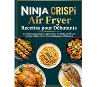 Ninja CRISPi Air Fryer Recettes pour Débutants: Recettes Croquantes et Légères Pour Un Mode de Vie Sain - Facile à Utiliser Même Pour les Nouveaux Utilisateurs