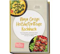 Ninja Crispi Heißluftfritteuse Kochbuch: Die leckersten, einfachen Ninja Crispi Rezepte für gesunden Genuss im Alltag - inkl. Brotrezepten, Dörren, Rösten, Desserts uvm.
