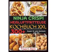 Ninja Crispi Heißluftfritteuse Rezeptbuch XXL: 300+ Rezepte für Jeden Geschmack, jedes Mal.