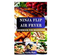 NINJA FLIP AIR FRYER COOKBOOK FOR BEGINNERS: Quick, Easy & Crispy Healthy Recipes for Effortless Everyday Meals for Your Ninja Flip Air Fryer