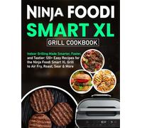 Ninja Foodi Smart XL Grill Cookbook: Indoor Grilling Made Smarter, Faster, and Tastier: 120+ Easy Recipes for the Ninja Foodi Smart XL Grill to Air Fry, Roast, Sear & More
