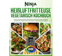 Ninja Heißluftfritteuse Vegetarisch Kochbuch: Kreative vegetarische Ninja Heißluftfritteuse Rezepte für Snacks, Frühstück, Hauptgerichte, Beilagen, Salate und Desserts - einfach, lecker und gesund