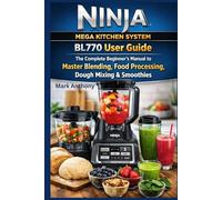 Ninja Mega Kitchen System BL770 User Guide: The Complete Beginner’s Manual to Master Blending, Food Processing, Dough Mixing & Smoothies