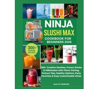 NINJA SLUSHI MAX COOKBOOK FOR BEGINNERS 2026: 300+ Creative Slushies, Frozen Drinks & Milkshakes with Flavor Pairing, Texture Tips, Healthy Options, Party Favorites & Easy Customizable Mixes