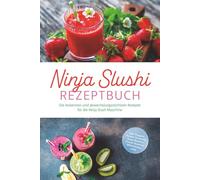 Ninja Slushi Rezeptbuch: Die leckersten und abwechslungsreichsten Rezepte für die Ninja Slush Maschine - inkl. Frappés, Frozen Cocktails, Soda Slushies, Frucht Slushies, Milchshakes uvm.