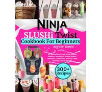 Ninja SLUSHi Twist Cookbook For Beginners: 300 Refreshing Frozen Drink Recipes, Slushies, Smoothies, Protein Shakes, Mocktails, Lemonades, and Café-Style Beverages for All Seasons