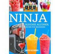 Ninja Slushie Alcohol Recipe For Beginners: Simple Tips and Tricks to Make your Delicious, Vibrant Frozen Treats With Effortless Recipes