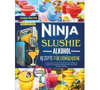 Ninja Slushie Alkohol Rezepte für Erwachsene: Unwiderstehliche Gefrorene Cocktails, Slushies und Alkoholische Leckereien mit Anpassbaren Mischungen und Eistricks für Jede Gelegenheit und Saison